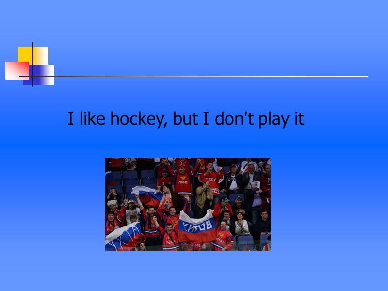 I like hockey, but I don't play it